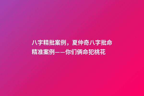 八字精批案例，夏仲奇八字批命精准案例——你们俩命犯桃花-第1张-观点-玄机派