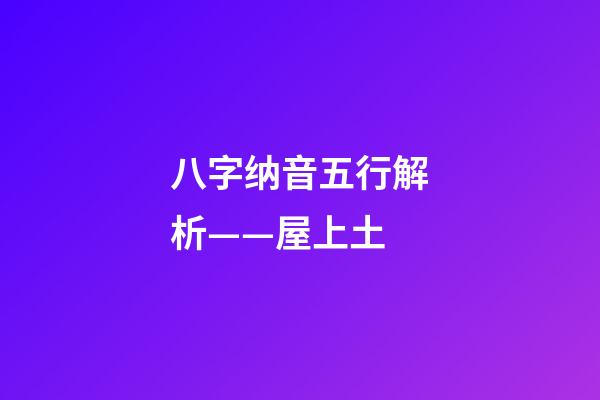 八字纳音五行解析——屋上土