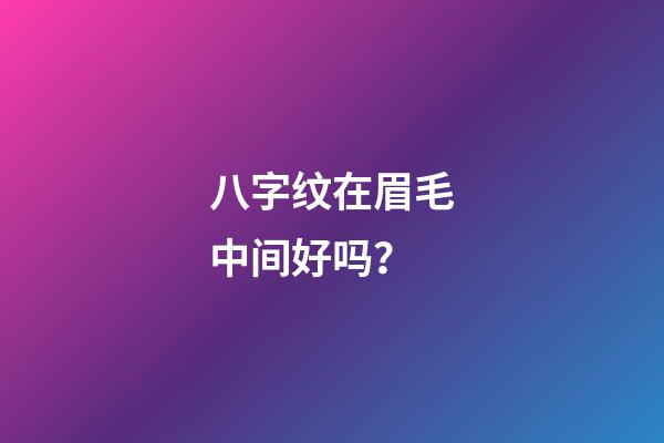 八字纹在眉毛中间好吗？