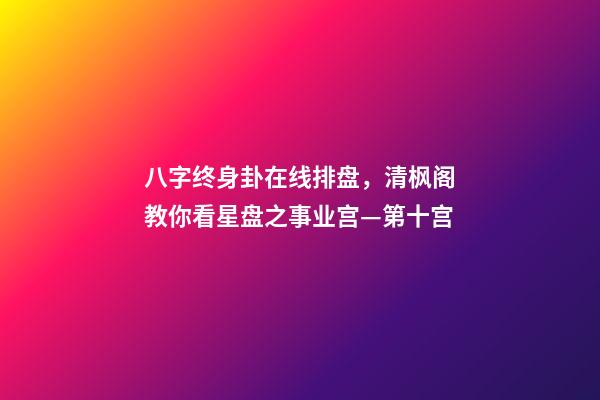 八字终身卦在线排盘，清枫阁教你看星盘之事业宫—第十宫-第1张-观点-玄机派