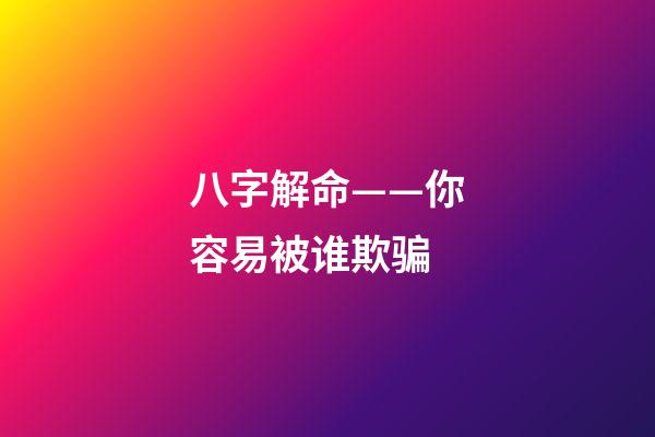 八字解命——你容易被谁欺骗