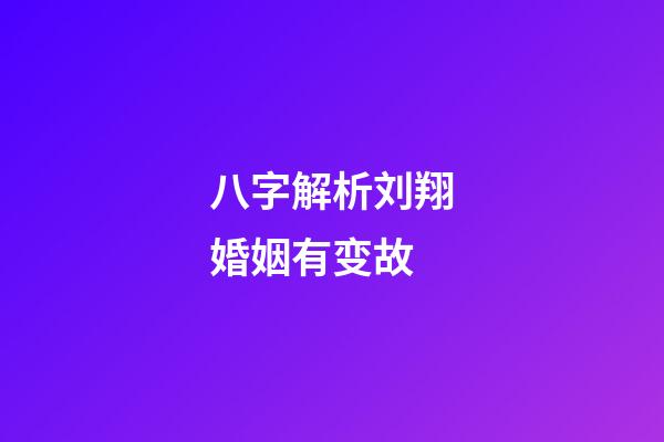 八字解析刘翔婚姻有变故