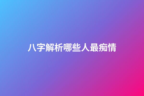 八字解析哪些人最痴情