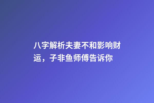 八字解析夫妻不和影响财运，子非鱼师傅告诉你