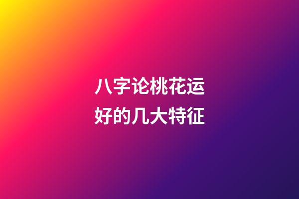 八字论桃花运好的几大特征