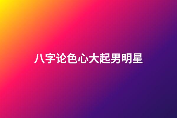 八字论色心大起男明星