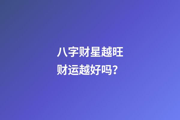 八字财星越旺财运越好吗？