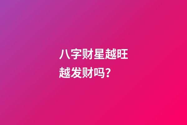 八字财星越旺越发财吗？