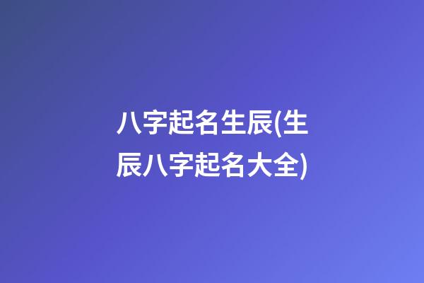 八字起名生辰(生辰八字起名大全)