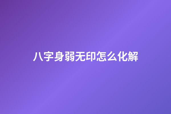 八字身弱无印怎么化解