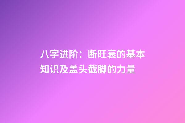 八字进阶：断旺衰的基本知识及盖头截脚的力量