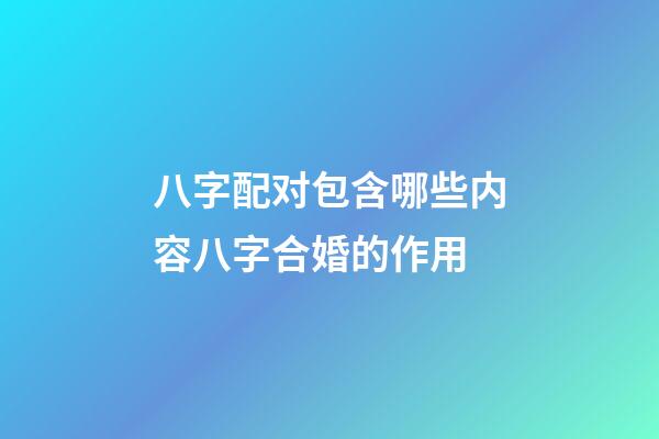 八字配对包含哪些内容?八字合婚的作用?