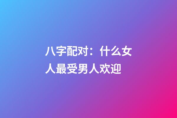 八字配对：什么女人最受男人欢迎