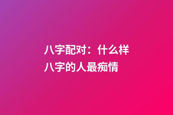 八字配对：什么样八字的人最痴情