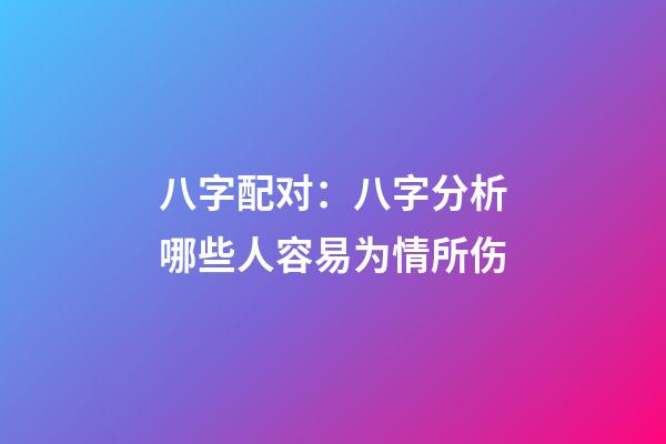 八字配对：八字分析哪些人容易为情所伤