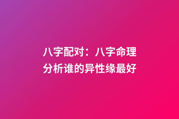 八字配对：八字命理分析谁的异性缘最好