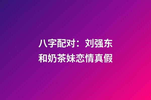 八字配对：刘强东和奶茶妹恋情真假