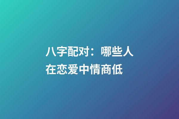 八字配对：哪些人在恋爱中情商低