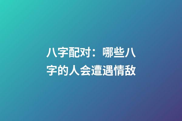 八字配对：哪些八字的人会遭遇情敌