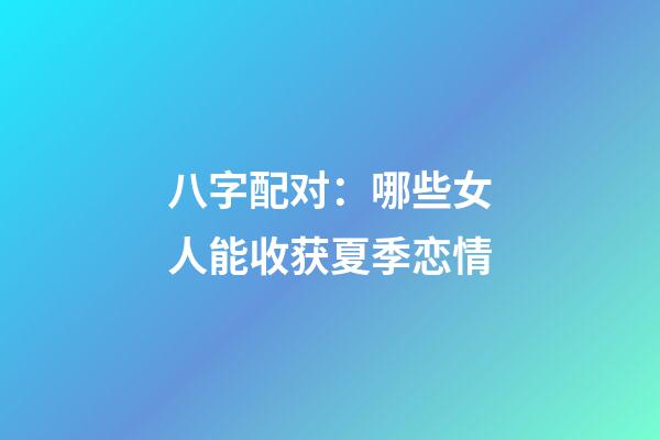 八字配对：哪些女人能收获夏季恋情