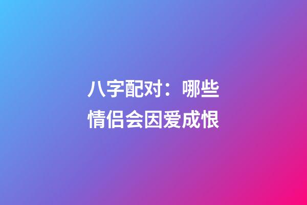 八字配对：哪些情侣会因爱成恨