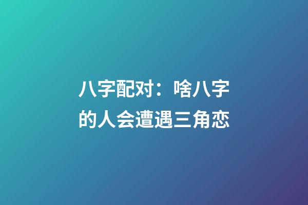 八字配对：啥八字的人会遭遇三角恋