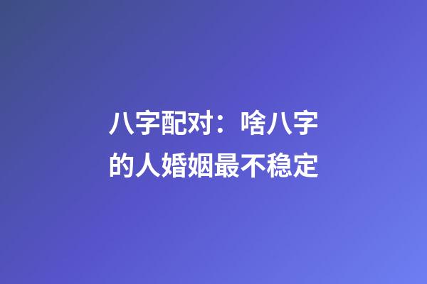 八字配对：啥八字的人婚姻最不稳定