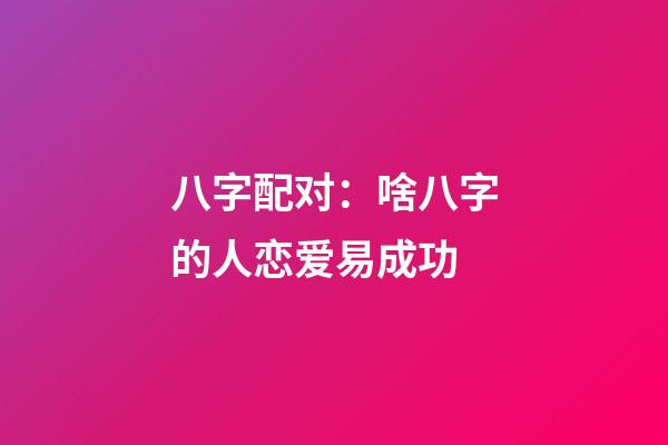 八字配对：啥八字的人恋爱易成功