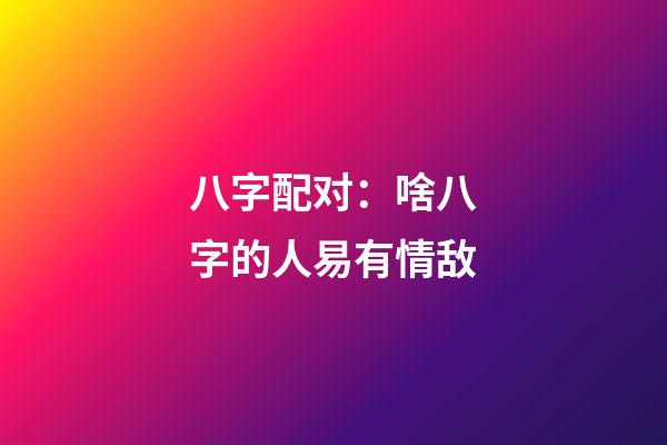 八字配对：啥八字的人易有情敌