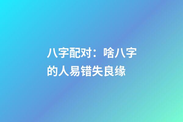 八字配对：啥八字的人易错失良缘