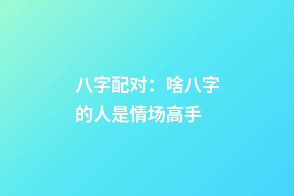 八字配对：啥八字的人是情场高手