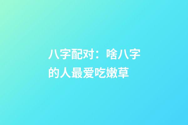 八字配对：啥八字的人最爱吃嫩草