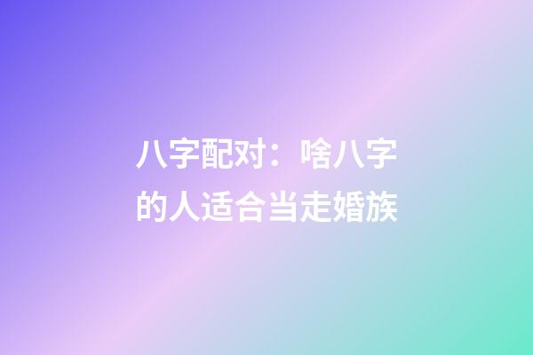 八字配对：啥八字的人适合当走婚族