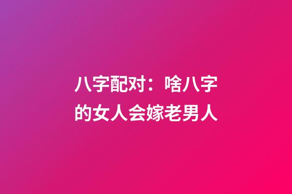 八字配对：啥八字的女人会嫁老男人