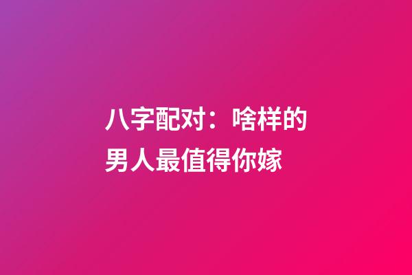 八字配对：啥样的男人最值得你嫁