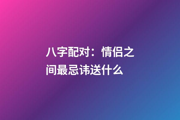 八字配对：情侣之间最忌讳送什么