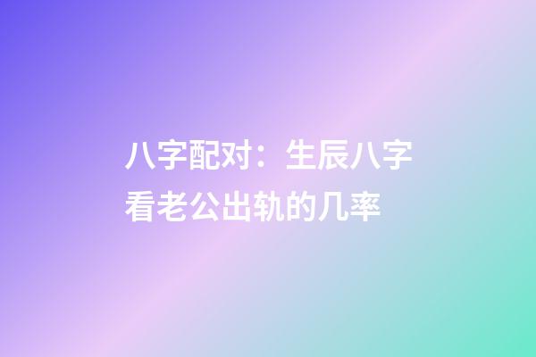 八字配对：生辰八字看老公出轨的几率