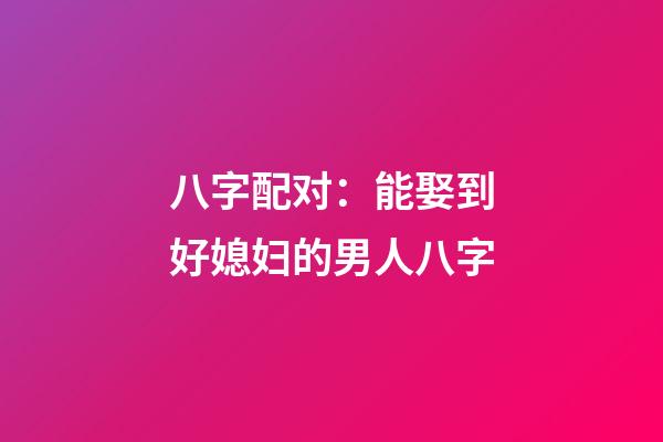 八字配对：能娶到好媳妇的男人八字