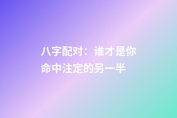 八字配对：谁才是你命中注定的另一半