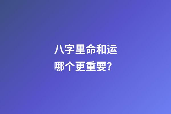 八字里命和运哪个更重要？