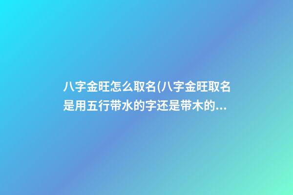 八字金旺怎么取名(八字金旺取名是用五行带水的字还是带木的字好)