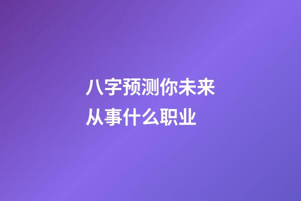 八字预测你未来从事什么职业