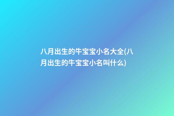 八月出生的牛宝宝小名大全(八月出生的牛宝宝小名叫什么)