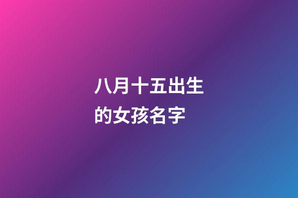 八月十五出生的女孩名字(八月十五出生的女宝宝起什么名)-第1张-女孩起名-玄机派