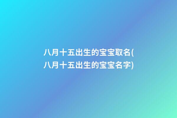 八月十五出生的宝宝取名(八月十五出生的宝宝名字)