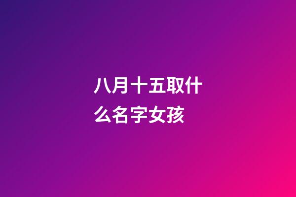 八月十五取什么名字女孩(八月十五出生有寓意的名字)-第1张-女孩起名-玄机派