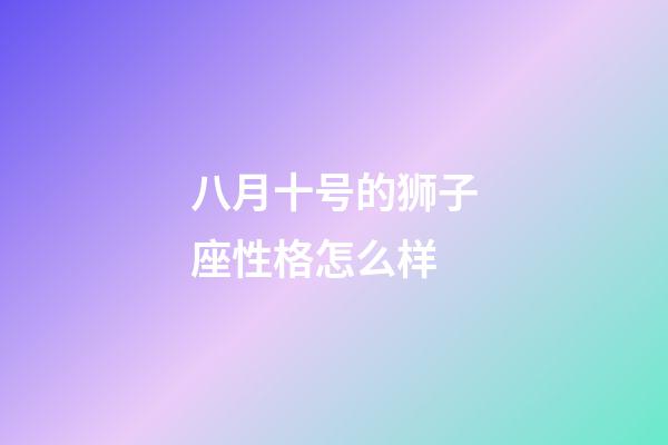 八月十号的狮子座性格怎么样-第1张-星座运势-玄机派