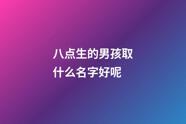 八点生的男孩取什么名字好呢(八点多出生的小孩取名)