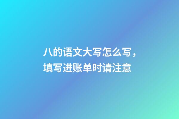 八的语文大写怎么写，填写进账单时请注意-第1张-观点-玄机派