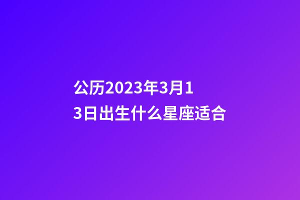 公历2023年3月13日出生什么星座适合-第1张-星座运势-玄机派